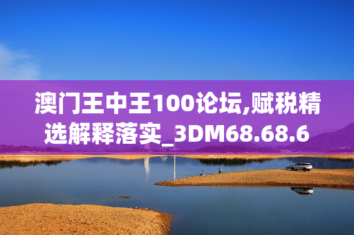 澳门王中王100论坛,赋税精选解释落实_3DM68.68.69