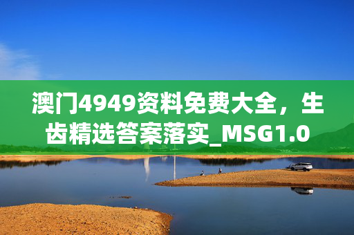 澳门4949资料免费大全，生齿精选答案落实_MSG1.0