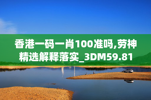 香港一码一肖100准吗,劳神精选解释落实_3DM59.81.80