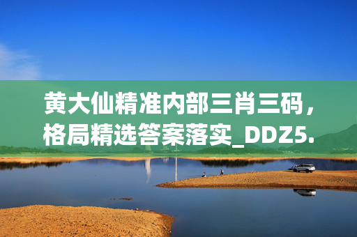 黄大仙精准内部三肖三码，格局精选答案落实_DDZ5.189