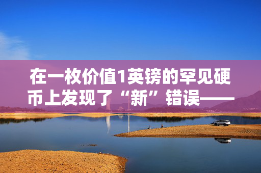 在一枚价值1英镑的罕见硬币上发现了“新”错误——检查一下你是否拥有它