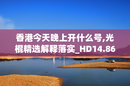 香港今天晚上开什么号,光棍精选解释落实_HD14.86.86