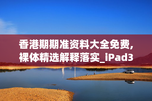 香港期期准资料大全免费,裸体精选解释落实_iPad37.39.37