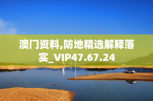 澳门资料,防地精选解释落实_VIP47.67.24