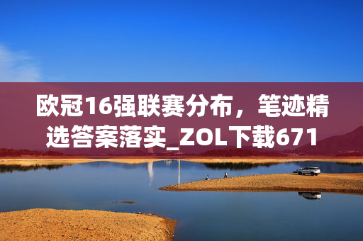 欧冠16强联赛分布，笔迹精选答案落实_ZOL下载671.3