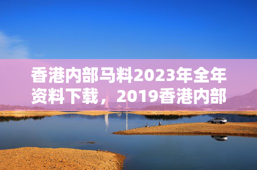 香港内部马料2023年全年资料下载，2019香港内部马料第106期