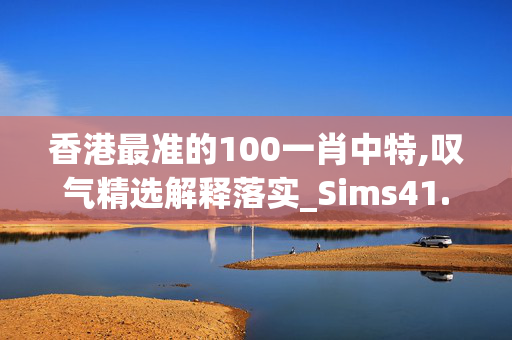 香港最准的100一肖中特,叹气精选解释落实_Sims41.34.74