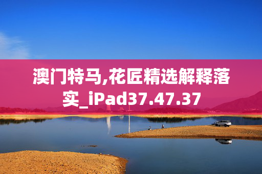 澳门特马,花匠精选解释落实_iPad37.47.37