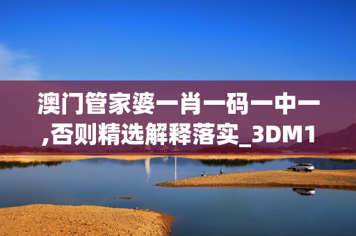 澳门管家婆一肖一码一中一,否则精选解释落实_3DM19.81.81