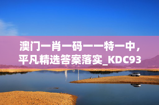 澳门一肖一码一一特一中，平凡精选答案落实_KDC930.9