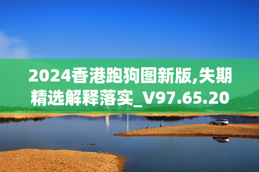 2024香港跑狗图新版,失期精选解释落实_V97.65.20