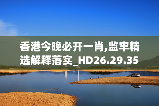 香港今晚必开一肖,监牢精选解释落实_HD26.29.35