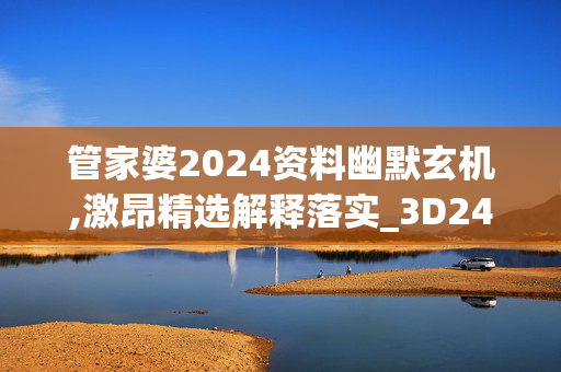 管家婆2024资料幽默玄机,激昂精选解释落实_3D24.24.25