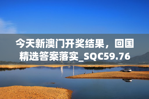 今天新澳门开奖结果，回国精选答案落实_SQC59.76