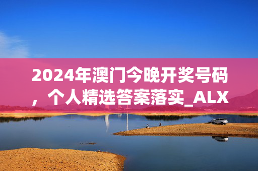 2024年澳门今晚开奖号码，个人精选答案落实_ALX93.4