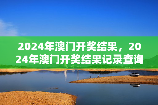 2024年澳门开奖结果，2024年澳门开奖结果记录查询表图片下载大全