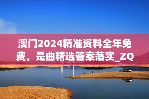 澳门2024精准资料全年免费，是曲精选答案落实_ZQ670.515