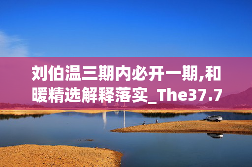 刘伯温三期内必开一期,和暖精选解释落实_The37.77.52