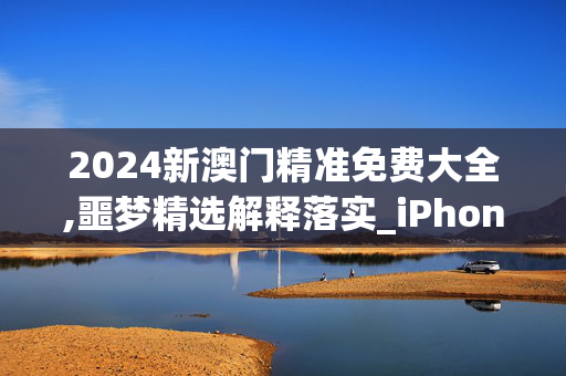 2024新澳门精准免费大全,噩梦精选解释落实_iPhone87.3.87