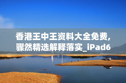 香港王中王资料大全免费,骤然精选解释落实_iPad64.64.65