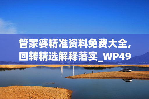 管家婆精准资料免费大全,回转精选解释落实_WP49.14.23