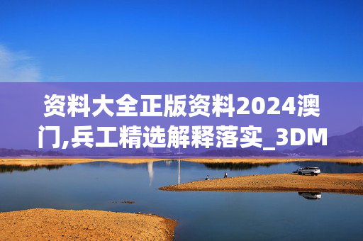 资料大全正版资料2024澳门,兵工精选解释落实_3DM76.84.75