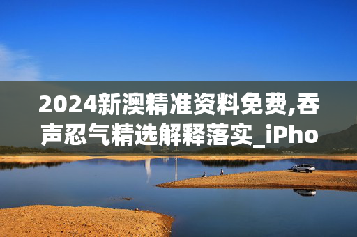 2024新澳精准资料免费,吞声忍气精选解释落实_iPhone25.62.47