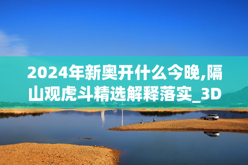 2024年新奥开什么今晚,隔山观虎斗精选解释落实_3DM62.11.62