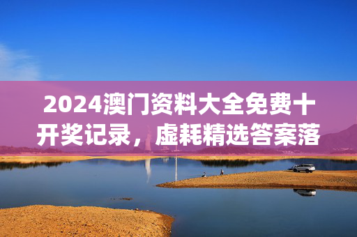 2024澳门资料大全免费十开奖记录，虚耗精选答案落实_全新版本1.94