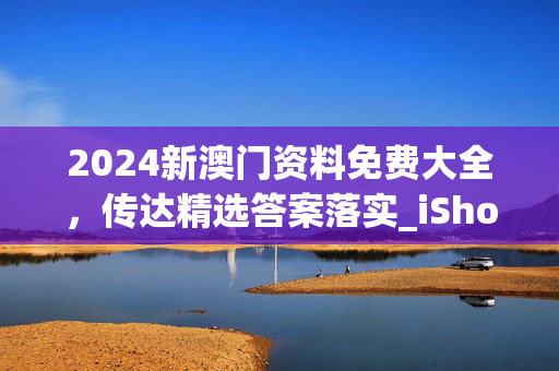 2024新澳门资料免费大全，传达精选答案落实_iShop1.4