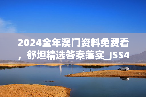 2024全年澳门资料免费看，舒坦精选答案落实_JSS41.227