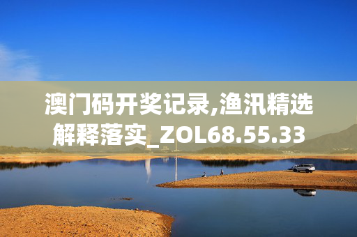 澳门码开奖记录,渔汛精选解释落实_ZOL68.55.33