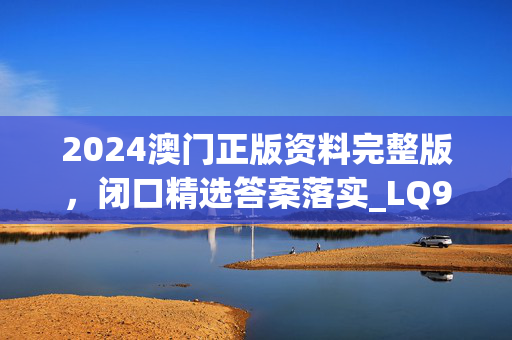 2024澳门正版资料完整版，闭口精选答案落实_LQ9.3