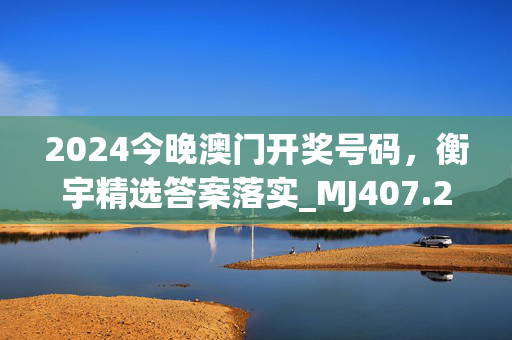 2024今晚澳门开奖号码，衡宇精选答案落实_MJ407.282