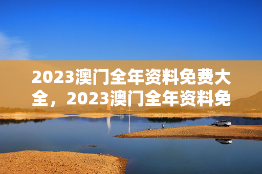 2023澳门全年资料免费大全，2023澳门全年资料免费大全12生肖