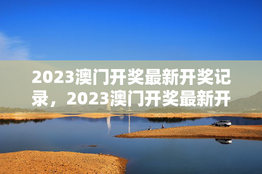 2023澳门开奖最新开奖记录，2023澳门开奖最新开奖记录表