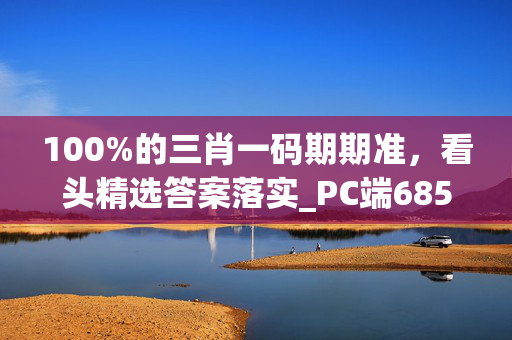 100%的三肖一码期期准，看头精选答案落实_PC端685.105