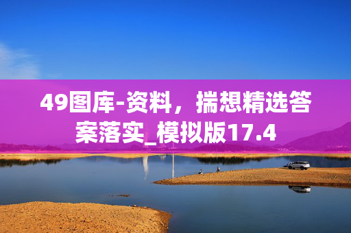 49图库-资料，揣想精选答案落实_模拟版17.4