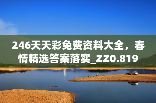 246天天彩免费资料大全，春情精选答案落实_ZZ0.819