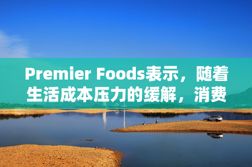 Premier Foods表示，随着生活成本压力的缓解，消费者重新选择品牌产品