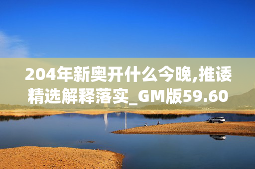 204年新奥开什么今晚,推诿精选解释落实_GM版59.60.59