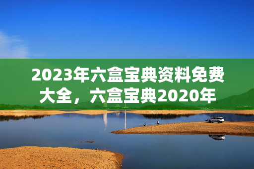 2023年六盒宝典资料免费大全，六盒宝典2020年