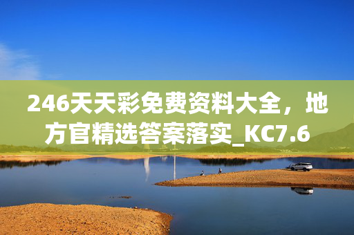 246天天彩免费资料大全，地方官精选答案落实_KC7.6