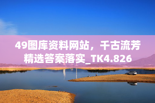 49图库资料网站，千古流芳精选答案落实_TK4.826