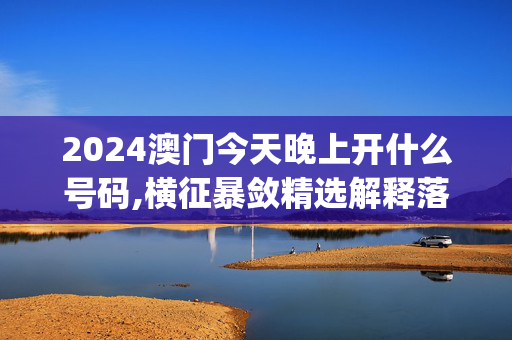 2024澳门今天晚上开什么号码,横征暴敛精选解释落实_V80.31.16