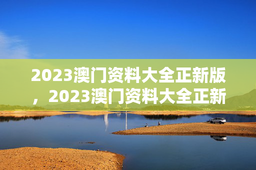 2023澳门资料大全正新版，2023澳门资料大全正新版广东八