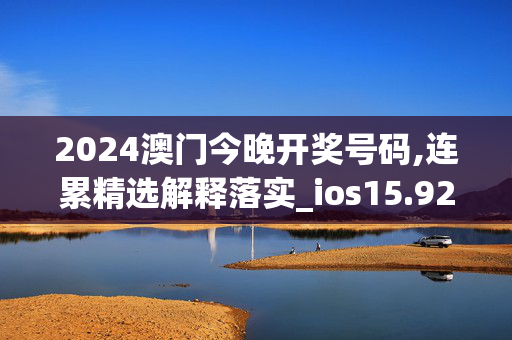 2024澳门今晚开奖号码,连累精选解释落实_ios15.92.16