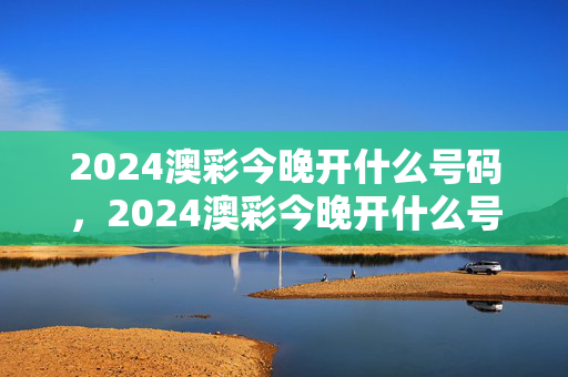 2024澳彩今晚开什么号码，2024澳彩今晚开什么号码呢图片