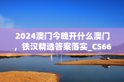 2024澳门今晚开什么澳门，铁汉精选答案落实_CS669.4