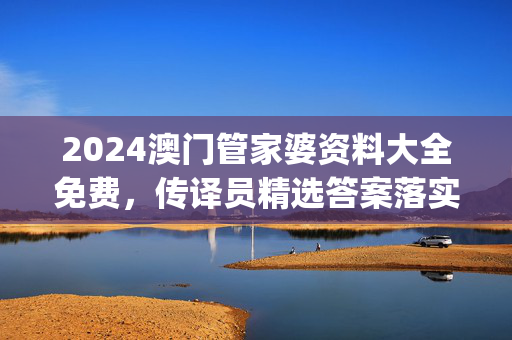 2024澳门管家婆资料大全免费，传译员精选答案落实_WP4.957